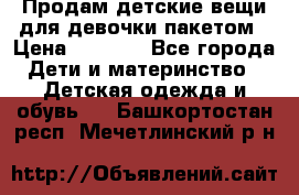 Продам детские вещи для девочки пакетом › Цена ­ 1 000 - Все города Дети и материнство » Детская одежда и обувь   . Башкортостан респ.,Мечетлинский р-н